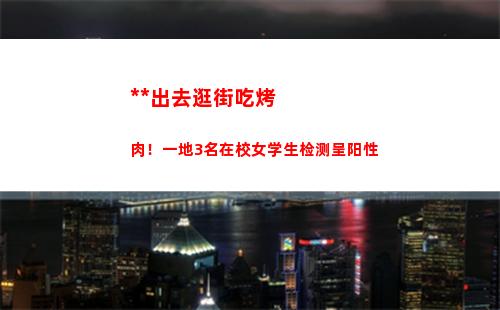 翻墙出去逛街吃烤肉！一地3名在校女学生检测呈阳性