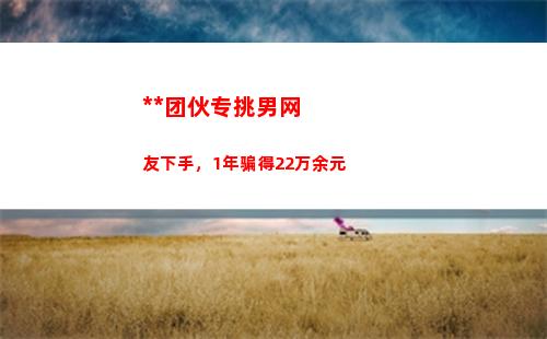 诈骗团伙专挑男网友下手，1年骗得22万余元