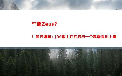 中国版Zeus？！涵艺爆料：JDG板上钉钉启用一个赛季青训上单