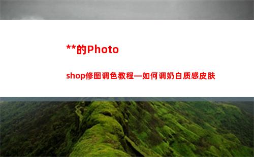 万能的Photoshop修图调色教程—如何调奶白质感皮肤(万能的童童)