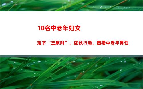 0名中老年妇女定下“三原则”，团伙行动，围猎中老年男性(中老年妇女微信群名)"