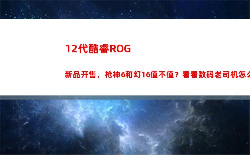 2代酷睿ROG新品开售，枪神6和幻16值不值？看看数码老司机怎么说(12代酷睿和6代锐龙哪个好)"