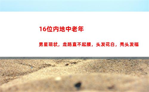 6位内地中老年男星现状，走路直不起腰，头发花白，秃头发福(内地中老年男演员)"