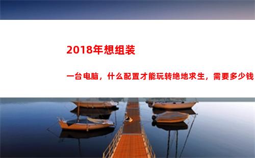 018年想组装一台电脑，什么配置才能玩转绝地求生，需要多少钱？"