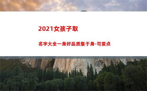 021女孩子取名字大全一身好品质集于身-可爱点(女孩名字2021年名字大全)"