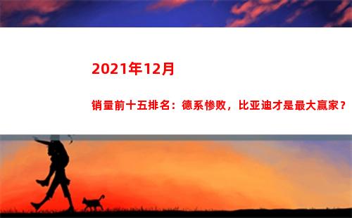 021年12月销量前十五排名：德系惨败，比亚迪才是最大赢家？(2021年12月四级真题)"