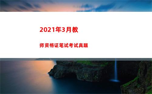 021年3月教师资格证笔试考试真题(2021年3月教师资格证考试时间)"