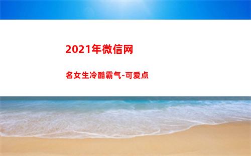 021年微信网名女生冷酷霸气-可爱点(2021年微信网名个性)"