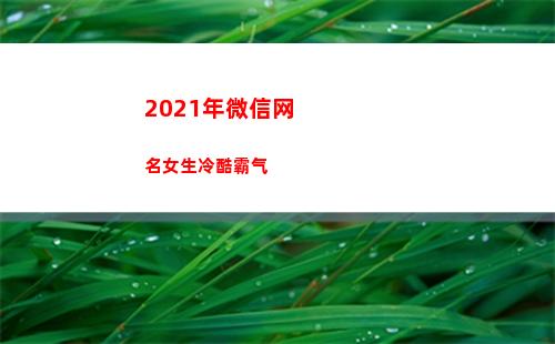 021年微信网名女生冷酷霸气(2021年微信网名霸气男)"