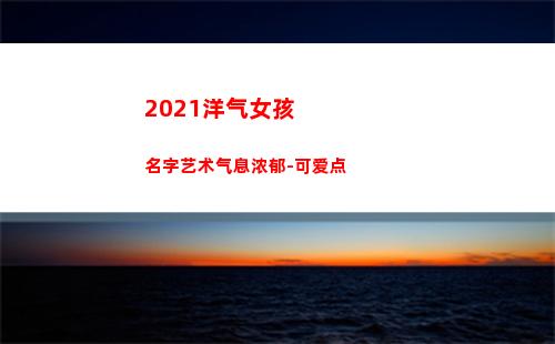 021洋气女孩名字艺术气息浓郁-可爱点(2021洋气女孩小名)"