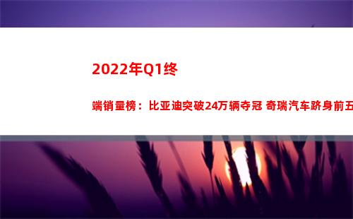 022年Q1终端销量榜：比亚迪突破24万辆夺冠