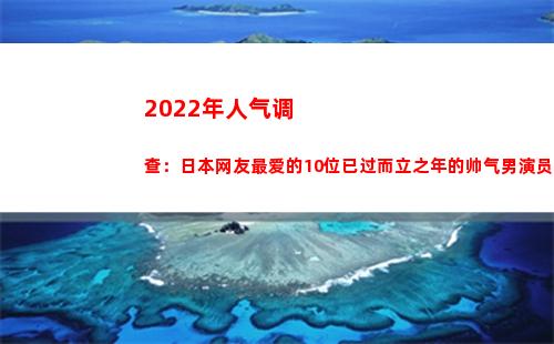 022年人气调查：日本网友最爱的10位已过而立之年的帅气男演员(2022年人气最高小说)"
