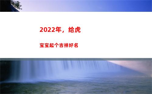 022年，给虎宝宝起个吉祥好名(2022年给虎宝宝女孩用成语名字)"