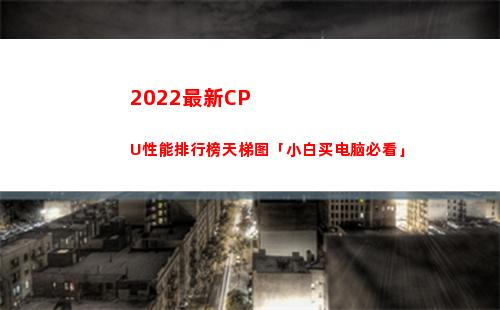 022最新CPU性能排行榜天梯图「小白买电脑必看」(2022最新cf空白名)"