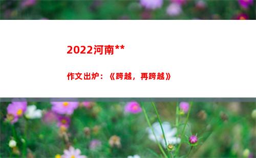 022河南高考作文出炉：《跨越，再跨越》(2022河南高考人数总数)"