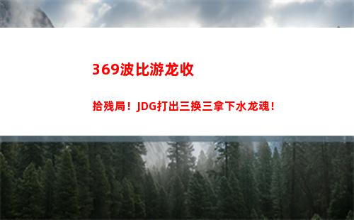 69波比游龙收拾残局！JDG打出三换三拿下水龙魂！"