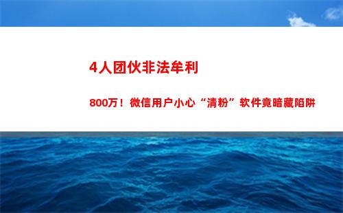 人团伙非法牟利800万！微信用户小心“清粉”软件竟暗藏陷阱(非法牟利是什么意思)"