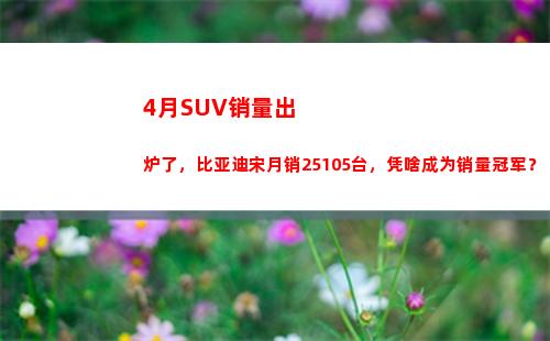 月SUV销量出炉了，比亚迪宋月销25105台，凭啥成为销量冠军？(sUv销量)"