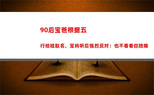 0后宝爸根据五行给娃取名，宝妈听后强烈反对：也不看看你姓啥"