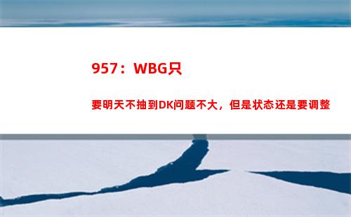 57：WBG只要明天不抽到DK问题不大，但是状态还是要调整"