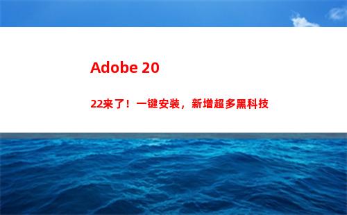 Adobe 2022来了！一键安装，新增超多黑科技