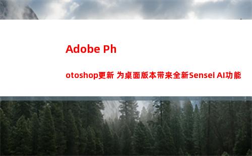 Adobe Photoshop更新 为桌面版本带来全新Sensei AI功能