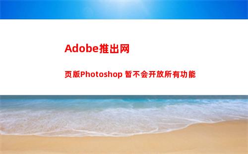 Adobe推出网页版Photoshop 暂不会开放所有功能(adobe断网安装)