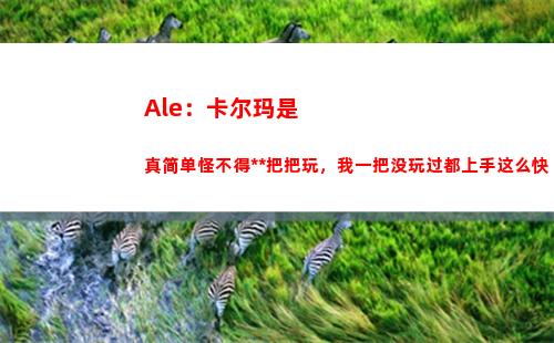Ale：卡尔玛是真简单怪不得大B把把玩，我一把没玩过都上手这么快
