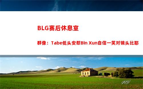 BLG赛后休息室群像：Tabe低头安慰Bin Xun自信一笑对镜头比耶