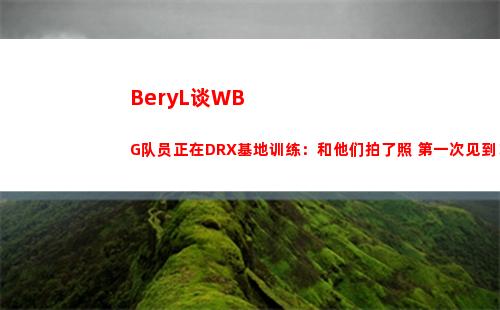 BeryL谈WBG队员正在DRX基地训练：和他们拍了照 第一次见到！