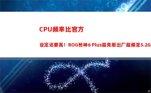 CPU频率比官方设定还要高！ROG枪神6 Plus超竞版出厂超频至5.2GHz(CPU官方)