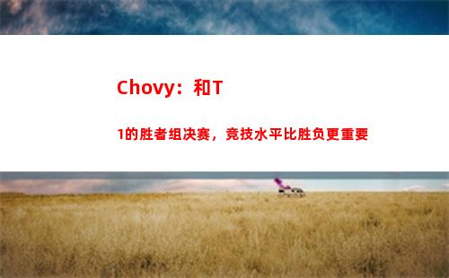 Chovy：和T1的胜者组决赛，竞技水平比胜负更重要