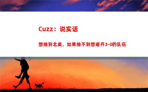 Cuzz：说实话想抽到北美，如果抽不到想避开3-0的队伍