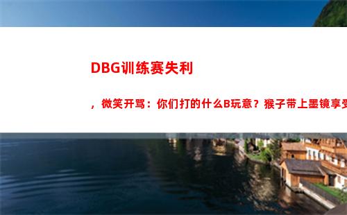 DBG训练赛失利，微笑开骂：你们打的什么B玩意？猴子带上墨镜享受