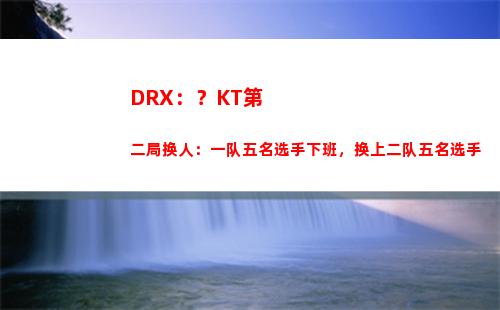DRX：？KT第二局换人：一队五名选手下班，换上二队五名选手