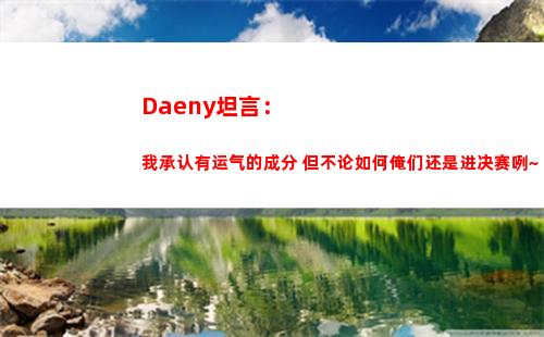 Daeny坦言：我承认有运气的成分 但不论如何俺们还是进决赛咧~
