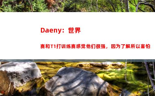 Daeny：世界赛和T1打训练赛感觉他们很强，因为了解所以害怕