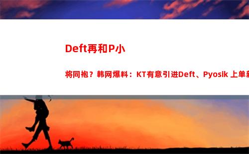 Deft再和P小将同袍？韩网爆料：KT有意引进Deft、Pyosik 上单新人