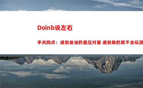Doinb谈左右手共同点：遇到激进的能压对面 遇到稳的就不会玩游戏