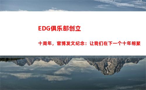 EDG俱乐部创立十周年，官博发文纪念：让我们在下一个十年相聚