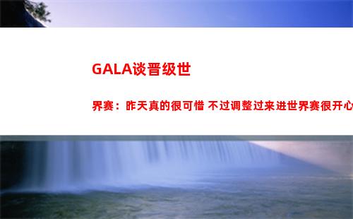 GALA谈晋级世界赛：昨天真的很可惜 不过调整过来进世界赛很开心
