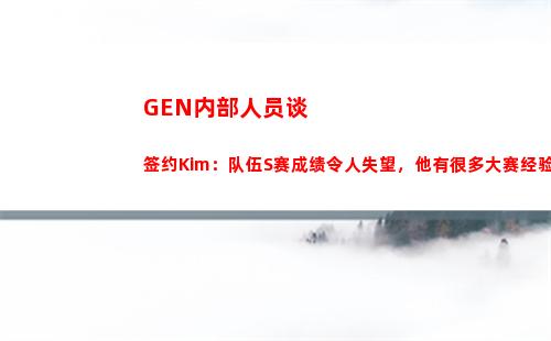 GEN内部人员谈签约Kim：队伍S赛成绩令人失望，他有很多大赛经验