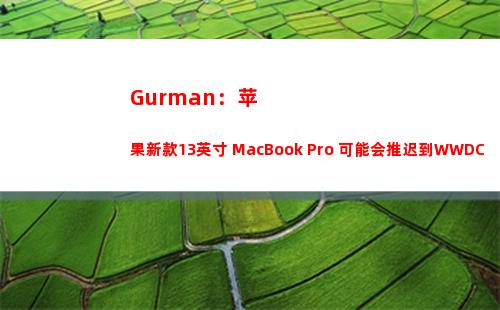 Gurman：苹果新款13英寸 MacBook Pro 可能会推迟到WWDC 2022之后(mark gurman爆料)