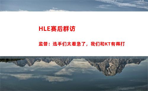 HLE赛后群访 监督：选手们太着急了，我们和KT有得打