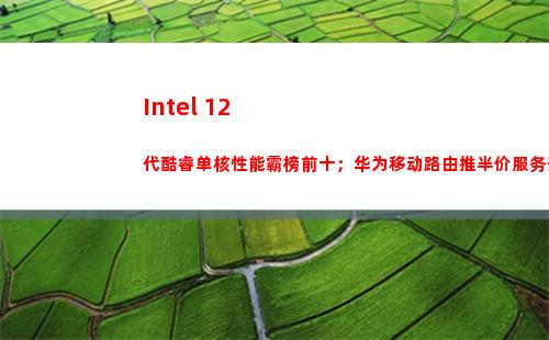 Intel 12代酷睿单核性能霸榜前十；华为移动路由推半价服务升级包