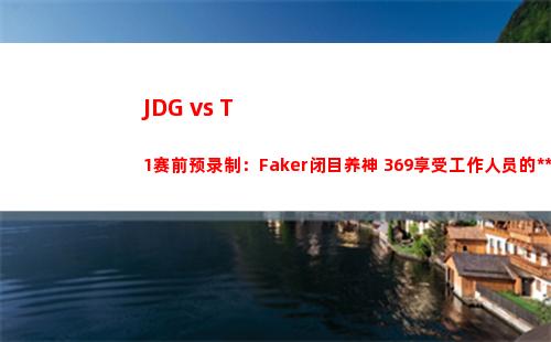 JDG vs T1赛前预录制：Faker闭目养神 369享受工作人员的按摩