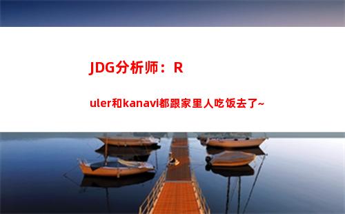 JDG分析师：Ruler和kanavi都跟家里人吃饭去了~