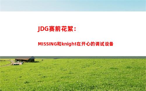 JDG赛前花絮：MISSING和knight在开心的调试设备