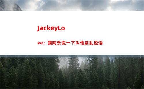 JackeyLove：跟阿乐说一下叫他别乱说话