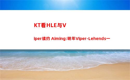 KT看HLE与Viper续约 Aiming:明年Viper-Lehends一起走下路是真的吗